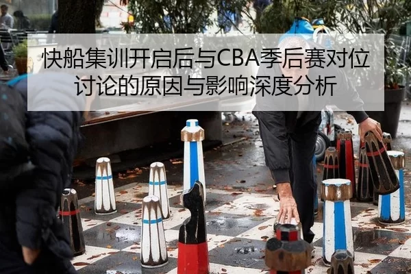 快船集训开启后与CBA季后赛对位讨论的原因与影响深度分析