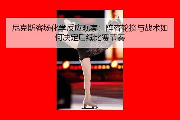 尼克斯客场化学反应观察：阵容轮换与战术如何决定后续比赛节奏