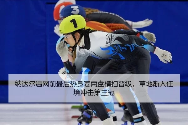 纳达尔温网前最后热身赛两盘横扫晋级，草地渐入佳境冲击第三冠